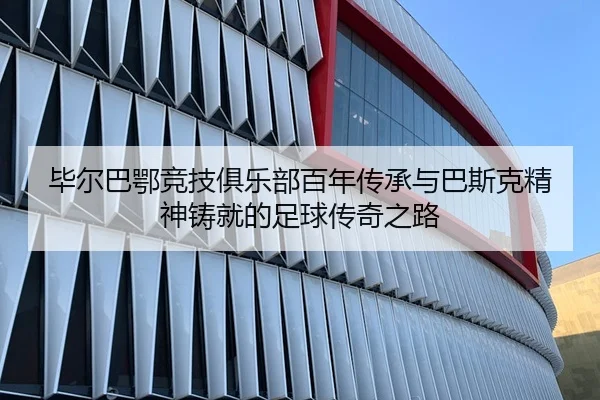 毕尔巴鄂竞技俱乐部百年传承与巴斯克精神铸就的足球传奇之路