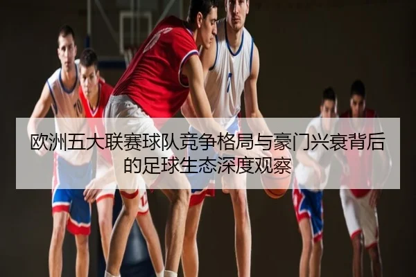 欧洲五大联赛球队竞争格局与豪门兴衰背后的足球生态深度观察