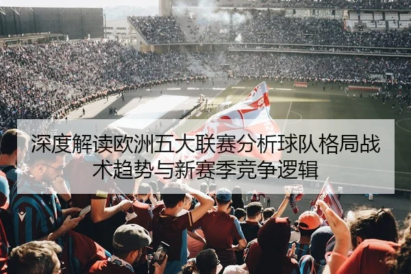 深度解读欧洲五大联赛分析球队格局战术趋势与新赛季竞争逻辑