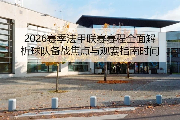 2026赛季法甲联赛赛程全面解析球队备战焦点与观赛指南时间