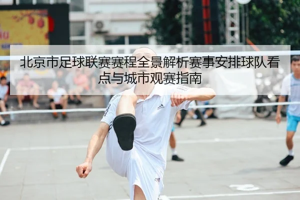 北京市足球联赛赛程全景解析赛事安排球队看点与城市观赛指南