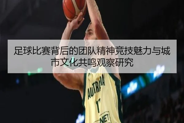 足球比赛背后的团队精神竞技魅力与城市文化共鸣观察研究