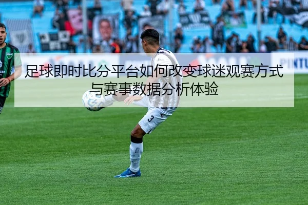 足球即时比分平台如何改变球迷观赛方式与赛事数据分析体验