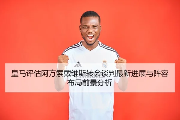皇马评估阿方索戴维斯转会谈判最新进展与阵容布局前景分析