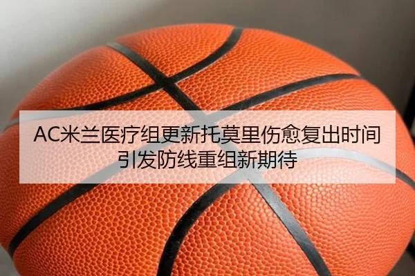 AC米兰医疗组更新托莫里伤愈复出时间引发防线重组新期待